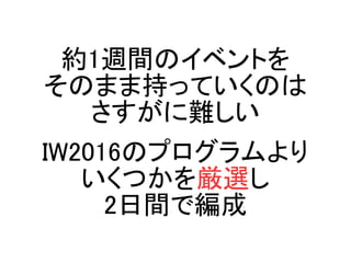 約1週間のイベントを
そのまま持っていくのは
さすがに難しい
IW2016のプログラムより
いくつかを厳選し
2日間で編成
 
