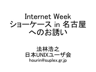 Internet Week
ショーケース in 名古屋
へのお誘い
法林浩之
日本UNIXユーザ会
hourin@suplex.gr.jp
 