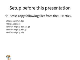 Setup before this presentationSetup before this presentationSetup before this presentationSetup before this presentationSetup before this presentation
☆ Plesse copy following ﬁles from the USB stick.☆ Plesse copy following ﬁles from the USB stick.☆ Plesse copy following ﬁles from the USB stick.☆ Plesse copy following ﬁles from the USB stick.☆ Plesse copy following ﬁles from the USB stick.
chibios-verifast.tgz
illegal_access.c
verifast-nightly-osx.tar.gz
verifast-nightly.tar.gz
verifast-nightly.zip
chibios-verifast.tgz
illegal_access.c
verifast-nightly-osx.tar.gz
verifast-nightly.tar.gz
verifast-nightly.zip
chibios-verifast.tgz
illegal_access.c
verifast-nightly-osx.tar.gz
verifast-nightly.tar.gz
verifast-nightly.zip
chibios-verifast.tgz
illegal_access.c
verifast-nightly-osx.tar.gz
verifast-nightly.tar.gz
verifast-nightly.zip
chibios-verifast.tgz
illegal_access.c
verifast-nightly-osx.tar.gz
verifast-nightly.tar.gz
verifast-nightly.zip
 