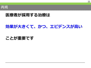 再掲
医療者が採用する治療は
効果が大きくて、かつ、エビデンスが高い
ことが重要です
22
 