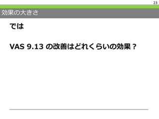 効果の大きさ
では
VAS 9.13 の改善はどれくらいの効果？
23
 