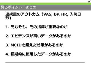 見るポイント、まとめ
連続量のアウトカム（VAS, BP, HR, 入院日
数)
1. そもそも、その指標が重要なのか
2. エビデンスが高いデータがあるのか
3. MCIDを超えた効果があるのか
4. 長期的に使用したデータがあるのか
28
 