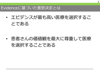 Evidenceに基づいた意思決定とは
• エビデンスが最も高い医療を選択するこ
とである
• 患者さんの価値観を最大に尊重して医療
を選択することである
3
 