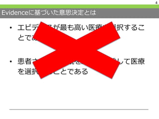 Evidenceに基づいた意思決定とは
• エビデンスが最も高い医療を選択するこ
とである
• 患者さんの価値観を最大に尊重して医療
を選択することである
4
 