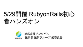 5/29開催 RubyonRails初心
者ハンズオン
株式会社リンクバル
技術部 技術グループ 船寄良登
 