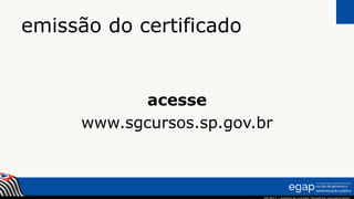 emissão do certificado
acesse
www.sgcursos.sp.gov.br
 