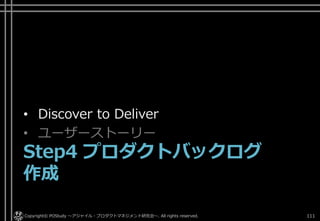 • Discover to Deliver
• ユーザーストーリー
Step4 プロダクトバックログ
作成
Copyright© POStudy ～アジャイル・プロダクトマネジメント研究会～. All rights reserved. 111
 