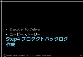• Discover to Deliver
• ユーザーストーリー
Step4 プロダクトバックログ
作成
Copyright© POStudy ～アジャイル・プロダクトマネジメント研究会～. All rights reserved. 117
 