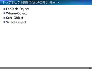 5. オブジェクト操作のためのコマンドレット
ForEach-Object
Where-Object
Sort-Object
Select-Object
20
 