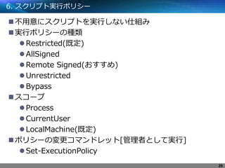 6. スクリプト実行ポリシー
不用意にスクリプトを実行しない仕組み
実行ポリシーの種類
Restricted(既定)
AllSigned
Remote Signed(おすすめ)
Unrestricted
Bypass
スコープ
Process
CurrentUser
LocalMachine(既定)
ポリシーの変更コマンドレット[管理者として実行]
Set-ExecutionPolicy
25
 