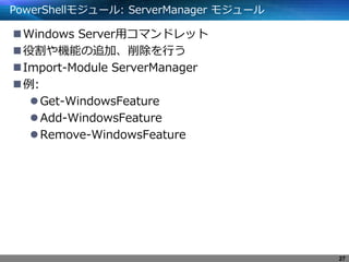 PowerShellモジュール: ServerManager モジュール
Windows Server用コマンドレット
役割や機能の追加、削除を行う
Import-Module ServerManager
例:
Get-WindowsFeature
Add-WindowsFeature
Remove-WindowsFeature
27
 