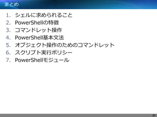 まとめ
1. シェルに求められること
2. PowerShellの特徴
3. コマンドレット操作
4. PowerShell基本文法
5. オブジェクト操作のためのコマンドレット
6. スクリプト実行ポリシー
7. PowerShellモジュール
31
 
