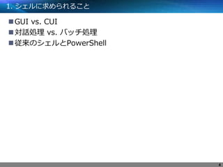 1. シェルに求められること
GUI vs. CUI
対話処理 vs. バッチ処理
従来のシェルとPowerShell
4
 