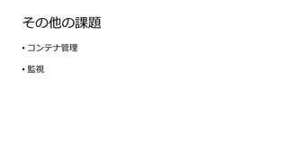 その他の課題
• コンテナ管理
• 監視
 