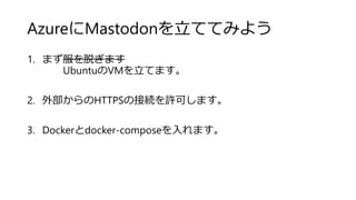 AzureにMastodonを立ててみよう
1. まず服を脱ぎます
UbuntuのVMを立てます。
2. 外部からのHTTPSの接続を許可します。
3. Dockerとdocker-composeを入れます。
 