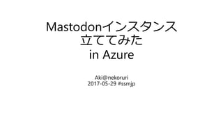Mastodonインスタンス
立ててみた
in Azure
Aki@nekoruri
2017-05-29 #ssmjp
 