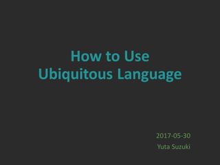 How to Use
Ubiquitous Language
2017-05-30
Yuta Suzuki
 