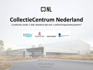 CollectieCentrum Nederland
4 collecties onder 1 dak: betekent dat ook 1 collectieregistratiesysteem?
Eric Jan Krupe
Projectleider ICT
 