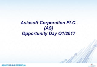 Asiasoft Corporation PLC.
(AS)
Opportunity Day Q1/2017
 