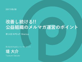 株式会社PubliCo コンサルタント
堤 ⼤介
Tsutsumi Daisuke
改善し続ける!!
公益組織のメルマガ運営のポイント
第14回 NPOxIT Meetup
2017/05/30
 