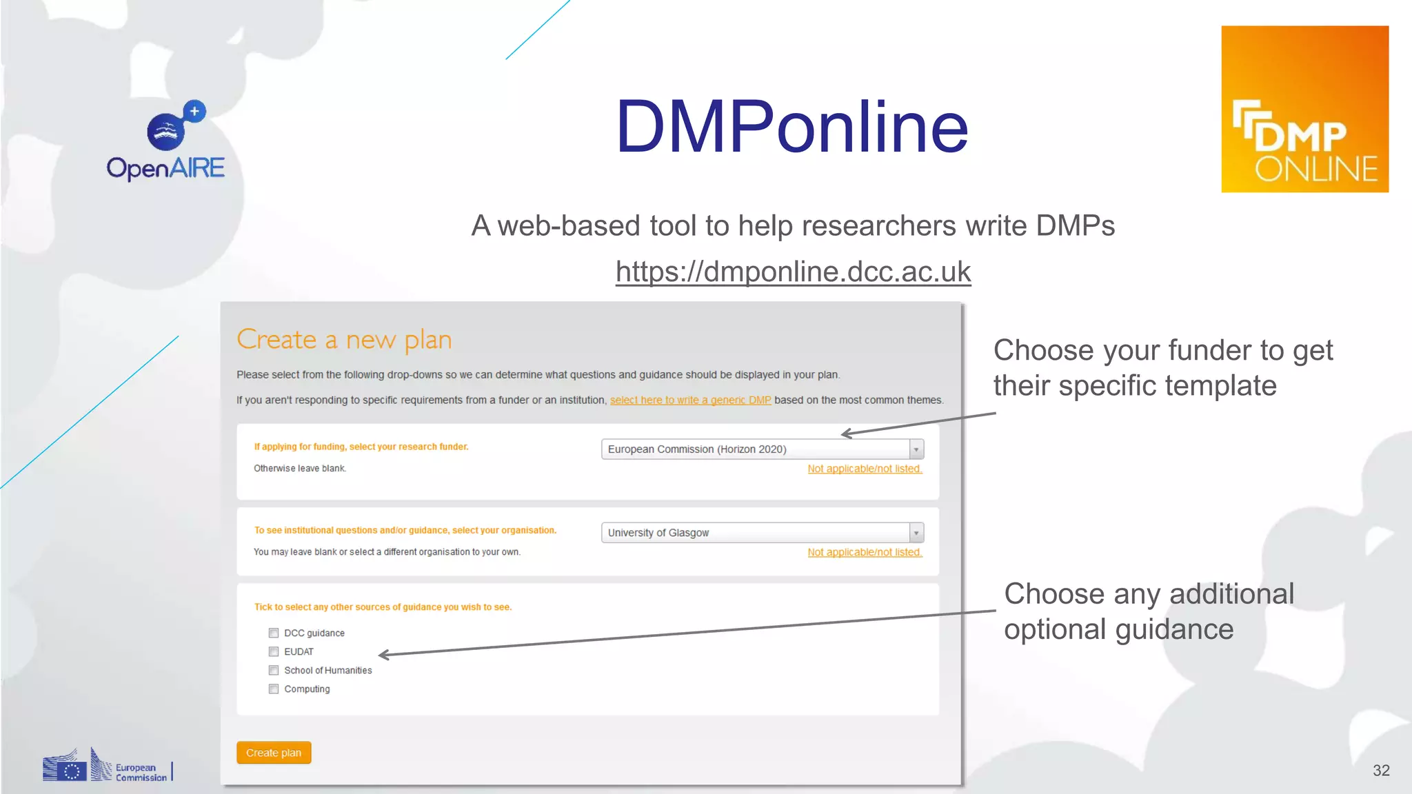 DMPonline
A web-based tool to help researchers write DMPs
https://dmponline.dcc.ac.uk
Choose your funder to get
their specific template
Choose any additional
optional guidance
32
 
