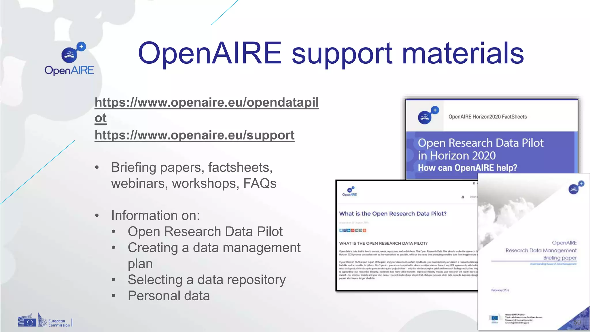 OpenAIRE support materials
https://www.openaire.eu/opendatapil
ot
https://www.openaire.eu/support
• Briefing papers, factsheets,
webinars, workshops, FAQs
• Information on:
• Open Research Data Pilot
• Creating a data management
plan
• Selecting a data repository
• Personal data
50
 