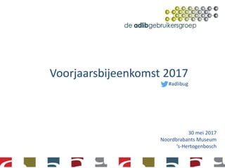 Voorjaarsbijeenkomst 2017
#adlibug
30 mei 2017
Noordbrabants Museum
‘s-Hertogenbosch
 