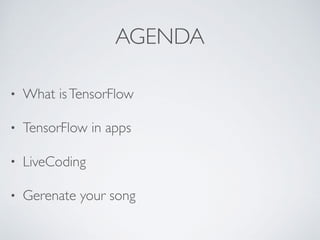AGENDA
• What isTensorFlow
• TensorFlow in apps
• LiveCoding
• Gerenate your song
 