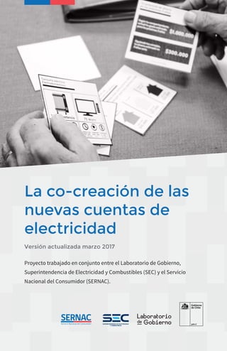 Proyecto trabajado en conjunto entre el Laboratorio de Gobierno,
Superintendencia de Electricidad y Combustibles (SEC) y el Servicio
Nacional del Consumidor (SERNAC).
La co-creación de las
nuevas cuentas de
electricidad
Versión actualizada marzo 2017
 