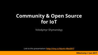 Community & Open Source
for IoT
Volodymyr Shymanskyy
R0boCamp // Jun 2017
Link to this presentation: http://tiny.cc/blynk-r0bo2017
 