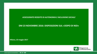 ASSESSORATO REDDITO DI AUTONOMIA E INCLUSIONE SOCIALE
DM 23 NOVEMBRE 2016: DISPOSIZIONI SUL «DOPO DI NOI»
Milano, 10 maggio 2017
1
 