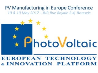 PV	Manufacturing in	Europe	Conference
19	&	19	May	2017	– BIP,	Rue	Royale	2-4,	Brussels
 