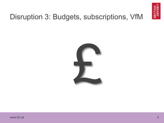 www.bl.uk 6
Disruption 3: Budgets, subscriptions, VfM
 