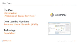28Apache Kafka and Machine Learning
Live Demo
Use Case:
Classification
(Prediction of Titanic Survivors)
Deep Learning Algorithm:
Recurrent Neural Networks (RNN)
Technology:
RapidMiner
 