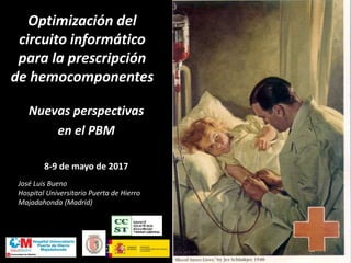 Nuevas perspectivas
en el PBM
8-9 de mayo de 2017
Optimización del
circuito informático
para la prescripción
de hemocomponentes
1
José Luis Bueno
Hospital Universitario Puerta de Hierro
Majadahonda (Madrid)
 