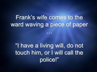 Frank’s wife comes to the
ward waving a piece of paper
…
“I have a living will, do not
touch him, or I will call the
police!”
 