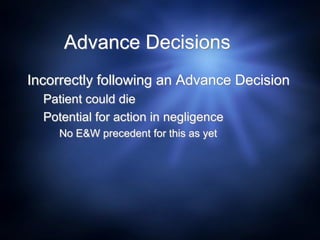 Advance Decisions
Incorrectly following an Advance Decision
Patient could die
Potential for action in negligence
No E&W precedent for this as yet
 