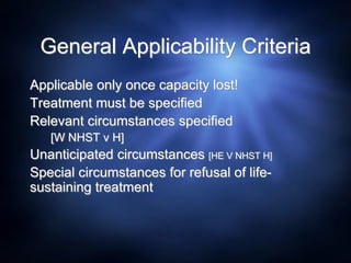 General Applicability Criteria
Applicable only once capacity lost!
Treatment must be specified
Relevant circumstances specified
[W NHST v H]
Unanticipated circumstances [HE V NHST H]
Special circumstances for refusal of life-
sustaining treatment
 