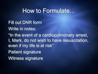 How to Formulate…
Fill out DNR form
Write in notes:
“In the event of a cardiopulmonary arrest,
I, Mark, do not wish to have resuscitation,
even if my life is at risk”
Patient signature
Witness signature
 