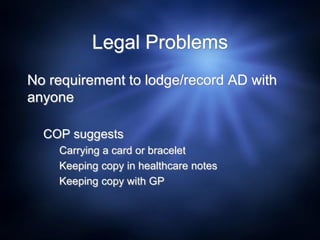 Legal Problems
No requirement to lodge/record AD with
anyone
COP suggests
Carrying a card or bracelet
Keeping copy in healthcare notes
Keeping copy with GP
 