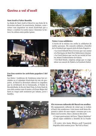 Sant Jordi a l'altre Rambla
La diada de Sant Jordi al Raval és una festa de la
diversitat cultural i la convivència. Entitats, veins i
veïnes vam organitzar un munt d'activitats per a
donar a conèixer la nostra tasca i fomentar la lec-
tura i la cultura entre petits i grans.
Notes i veus solidàries
A través de la música ens arriba la solidaritat de
moltes persones. Els concerts solidaris a benefici
de la Fundació per aquest 2016 els hem d'agrair a:
▪ La Coral Infantil Nova Cervera que van cantar
a la Parròquia de Sant Pere Sallavinera (Anoia).
▪ La Coral Súnion que van fer un recital al Cen-
tre Artesà Tradicionàrius de Gràcia.
▪ Cat Real Estate, empresa amiga que va orga-
nitzar un concert de Nadal a la Fundació Suñol.
Ens fem nostres les activitats populars i del
barri
Les festes i tradicions de Catalunya estan ben ar-
relades en el calendari d'activitats de tots els pro-
jectes. Al Raval la diversitat cultural no impedeix
que la celebració de la Castanyada, el Nadal, la
Ravalstoltada, la fira de Sant Ponç, la festa final de
curs dels centres com el nostre o la Festa Major del
barri es visqui amb sentiment per infants, joves i
famílies.
Els recursos culturals del Raval ens acullen
Els equipaments culturals de ciutat que es troben
al barri són nombrosos i tots tenen molt bona dis-
posició a oferir els seus espais i recursos per a en-
titats com la nostra. Dues a destacar del 2016:
▪ L'espai gastronòmic del liceu "Opera Samfai-
na" ofereix tapes solidàries a benefici de la Fun-
dació.
▪ El centre Arts Santa Mònica acull l'exposició
fotogràfica dels nostres joves "Ra Val La Pena".
Gavina a vol d'ocell
 