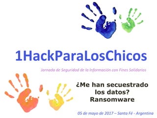 1HackParaLosChicos
05	de	mayo	de	2017	– Santa	Fé - Argentina
Jornada	de	Seguridad	de	la	Información	con	Fines	Solidarios
¿Me han secuestrado
los datos?
Ransomware
 