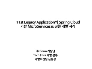11st Legacy Application의 Spring Cloud
기반 MicroServices로 전환 개발 사례
Platform 개발단

Tech Infra 개발 본부

개발혁신팀 윤용성
 