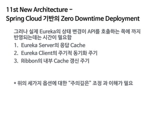 11st New Architecture -

Spring Cloud 기반의 Zero Downtime Deployment
그러나 실제 Eureka의 상태 변경이 API를 호출하는 쪽에 까지
반영되는데는 시간이 필요함

1...