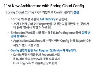 11st New Architecture with Spring Cloud Config
Spring Cloud Config + Git 기반으로 Config 관리의 장점
- Config 의 수정 내용이 Git History로...
