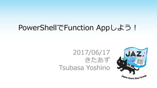 PowerShellでFunction Appしよう！
2017/06/17
きたあず
Tsubasa Yoshino
 