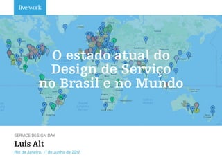 O estado atual do  
Design de Serviço  
no Brasil e no Mundo
SERVICE DESIGN DAY
Luis Alt
Rio de Janeiro, 1º de Junho de 2017
 