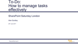 blog.eardley.org.uk
To-Do:
How to manage tasks
effectively
SharePoint Saturday London
Alan Eardley
24th June 2017
 