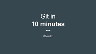 Git in
10 minutes
@borekb
 