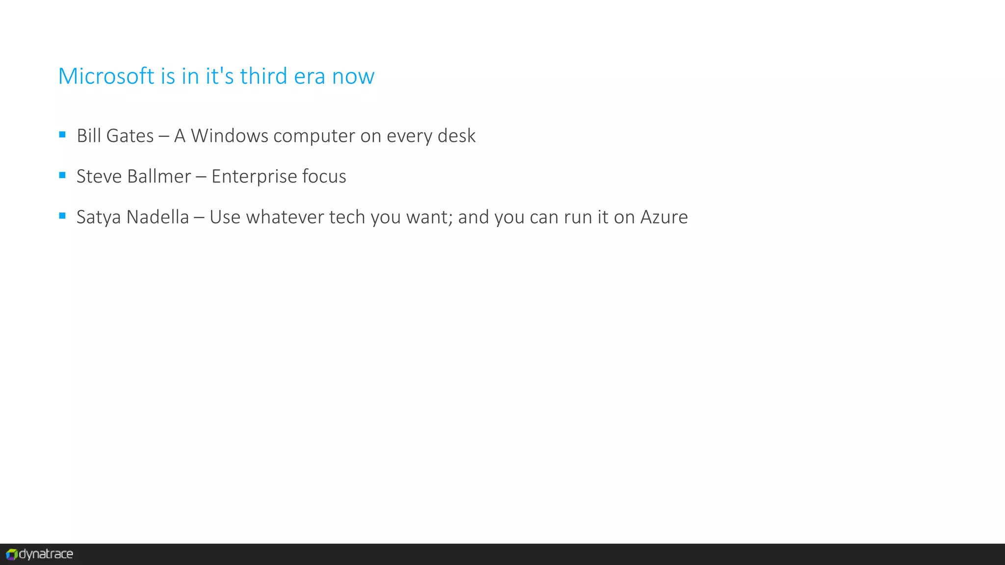Microsoft is in it's third era now
 Bill Gates – A Windows computer on every desk
 Steve Ballmer – Enterprise focus
 Satya Nadella – Use whatever tech you want; and you can run it on Azure
 